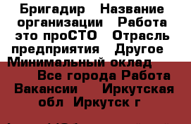 Бригадир › Название организации ­ Работа-это проСТО › Отрасль предприятия ­ Другое › Минимальный оклад ­ 35 700 - Все города Работа » Вакансии   . Иркутская обл.,Иркутск г.